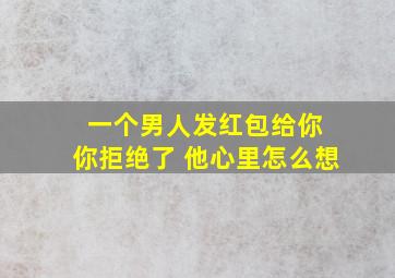 一个男人发红包给你 你拒绝了 他心里怎么想